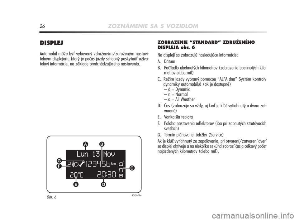Alfa Romeo MiTo 2008  Návod na použitie a údržbu (in Slovakian) 26ZOZNÁMENIE SA S VOZIDLOM
DISPLEJ 
Automobil môže byť vybavený združeným/združeným nastavi-
teľným displejom, ktorý je počas jazdy schopný poskytnúť užíva-
teľovi informácie, na z