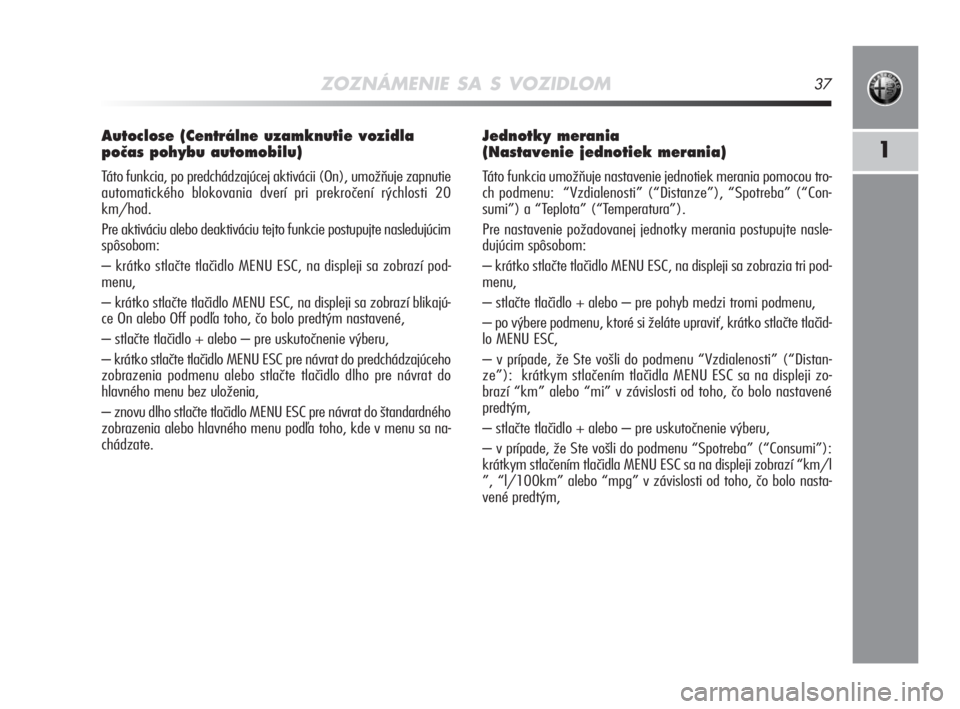 Alfa Romeo MiTo 2008  Návod na použitie a údržbu (in Slovakian) ZOZNÁMENIE SA S VOZIDLOM37
1
Autoclose (Centrálne uzamknutie vozidla
poãas pohybu automobilu)  
Táto funkcia, po predchádzajúcej aktivácii (On), umožňuje zapnutie
automatického blokovania dv