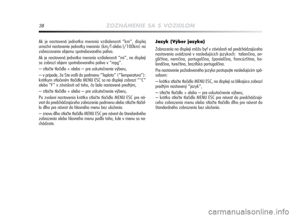Alfa Romeo MiTo 2008  Návod na použitie a údržbu (in Slovakian) 38ZOZNÁMENIE SA S VOZIDLOM
Ak je nastavená jednotka merania vzdialenosti “km”, displej
umožní nastavenie jednotky merania (km/l alebo l/100km) na
zobrazovanie objemu spotrebovaného paliva. 
A