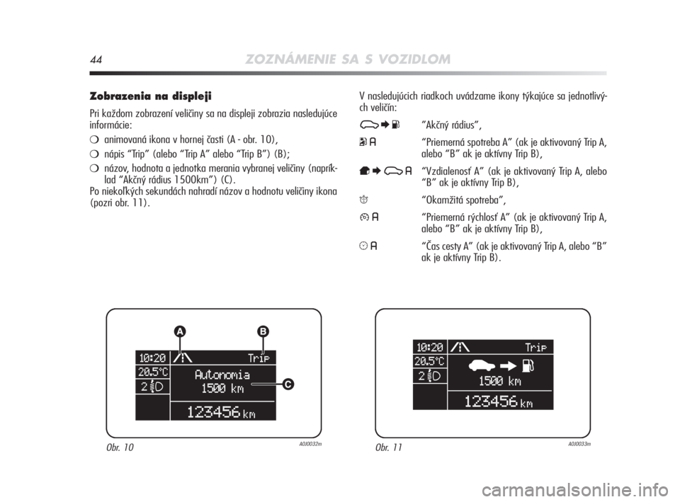 Alfa Romeo MiTo 2008  Návod na použitie a údržbu (in Slovakian) 44ZOZNÁMENIE SA S VOZIDLOM
Zobrazenia na displeji 
Pri každom zobrazení veličiny sa na displeji zobrazia nasledujúce
informácie: 
animovaná ikona v hornej časti (A - obr. 10), 
nápis “Tri