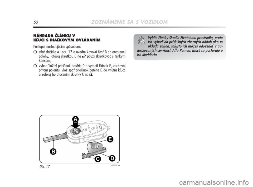 Alfa Romeo MiTo 2008  Návod na použitie a údržbu (in Slovakian) 50ZOZNÁMENIE SA S VOZIDLOM
NÁHRADA âLÁNKU V 
KªÚâI S DIAªKOV¯M OVLÁDANÍM 
Postupuj nasledujúcim spôsobom:
stlač tlačidlo A - obr. 17 a uveďte kovovú časť B do otvorenej
polohy,  ot