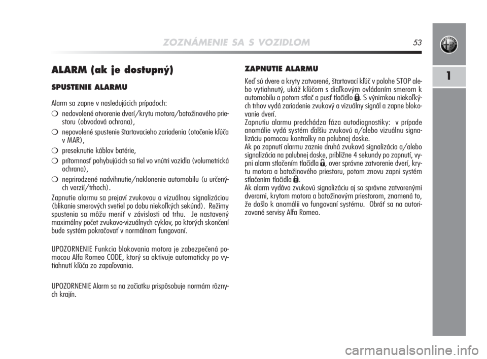 Alfa Romeo MiTo 2008  Návod na použitie a údržbu (in Slovakian) ZOZNÁMENIE SA S VOZIDLOM53
1ALARM (ak je dostupn˘) 
SPUSTENIE ALARMU 
Alarm sa zapne v nasledujúcich prípadoch:
nedovolené otvorenie dverí/krytu motora/batožinového prie-
storu (obvodová och