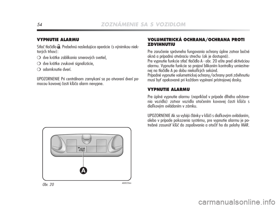 Alfa Romeo MiTo 2008  Návod na použitie a údržbu (in Slovakian) 54ZOZNÁMENIE SA S VOZIDLOM
VYPNUTIE ALARMU 
Stlač tlačidlo Ë. Prebehnú nasledujúce operácie (s výnimkou niek-
torých trhov): 
dve krátke zablikania smerových svetiel, 
dve krátke zvukov�