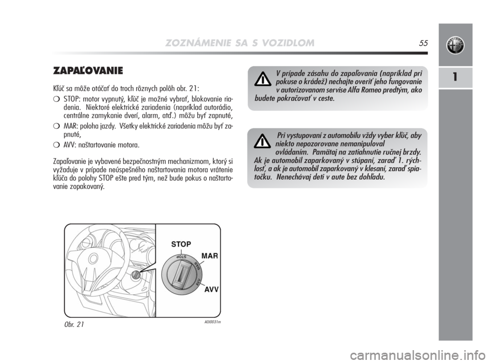 Alfa Romeo MiTo 2008  Návod na použitie a údržbu (in Slovakian) ZOZNÁMENIE SA S VOZIDLOM55
1ZAPAªOVANIE 
Kľúč sa môže otáčať do troch rôznych polôh obr. 21:
STOP: motor vypnutý, kľúč je možné vybrať, blokovanie ria-
denia.  Niektoré elektrick�