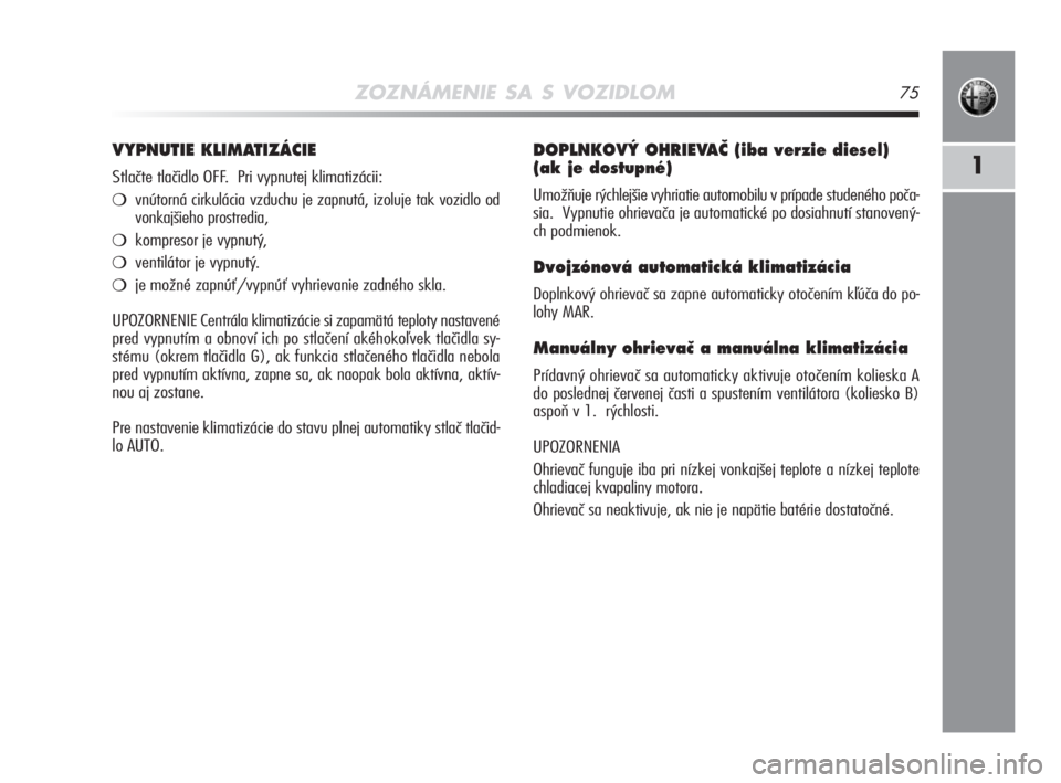 Alfa Romeo MiTo 2008  Návod na použitie a údržbu (in Slovakian) ZOZNÁMENIE SA S VOZIDLOM75
1
DOPLNKOV¯ OHRIEVAâ (iba verzie diesel)
(ak je dostupné) 
Umožňuje rýchlejšie vyhriatie automobilu v prípade studeného poča-
sia.  Vypnutie ohrievača je automat