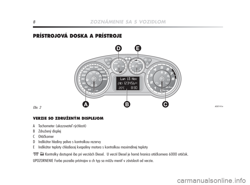 Alfa Romeo MiTo 2009  Návod na použitie a údržbu (in Slovakian) 8ZOZNÁMENIE SA S VOZIDLOM
PRÍSTROJOVÁ DOSKA A PRÍSTROJE
AC
DE
B
VERZIE SO ZDRUÎEN¯M DISPLEJOM 
A Tachometer (ukazovateľ rýchlosti) 
B Združený displej 
C Otáčkomer 
D Indikátor hladiny pa