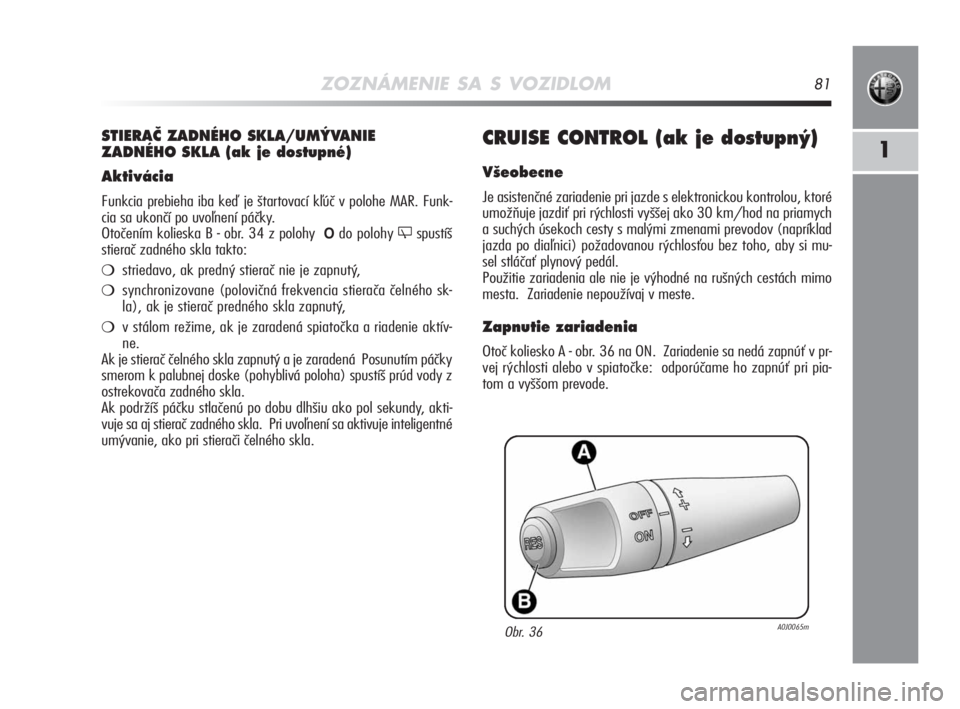 Alfa Romeo MiTo 2008  Návod na použitie a údržbu (in Slovakian) ZOZNÁMENIE SA S VOZIDLOM81
1CRUISE CONTROL (ak je dostupn˘)
V‰eobecne
Je asistenčné zariadenie pri jazde s elektronickou kontrolou, ktoré
umožňuje jazdiť pri rýchlosti vyššej ako 30 km/ho