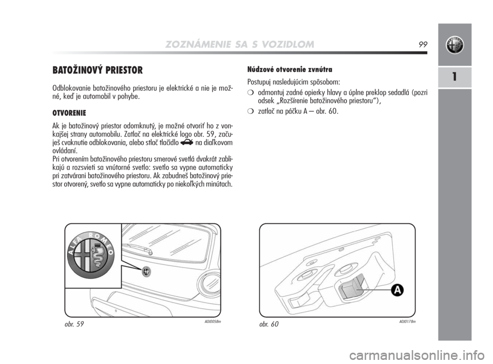 Alfa Romeo MiTo 2010  Návod na použitie a údržbu (in Slovakian) ZOZNÁMENIE SA S VOZIDLOM99
1BATOŽINOVÝ PRIESTOR
Odblokovanie batožinového priestoru je elektrické a nie je mož-
né, keď je automobil v pohybe. 
OTVORENIE 
Ak je batožinový priestor odomknut