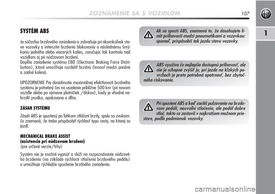 Alfa Romeo MiTo 2012  Návod na použitie a údržbu (in Slovakian) ZOZNÁMENIE SA S VOZIDLOM107
1SYSTÉM ABS
Je súčasťou brzdového zariadenia a zabraňuje pri akomkoľvek sta-
ve vozovky a intenzite brzdenia blokovaniu a následnému šmý-
kaniu jedného alebo v