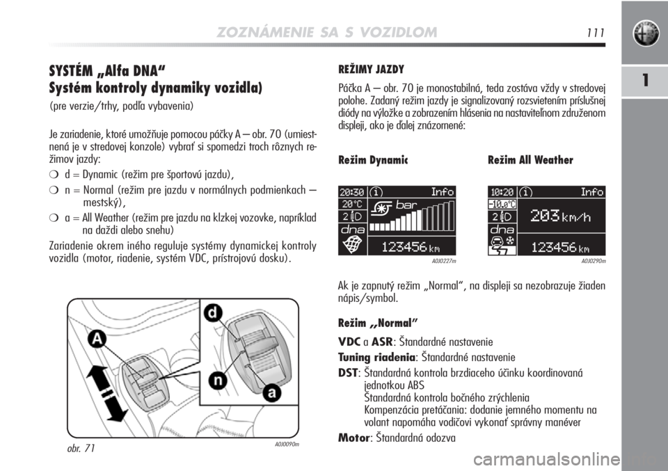 Alfa Romeo MiTo 2012  Návod na použitie a údržbu (in Slovakian) ZOZNÁMENIE SA S VOZIDLOM111
1SYSTÉM „Alfa DNA“
Systém kontroly dynamiky vozidla)
(pre verzie/trhy, podľa vybavenia)
Je zariadenie, ktoré umožňuje pomocou páčky A – obr. 70 (umiest-
nen�