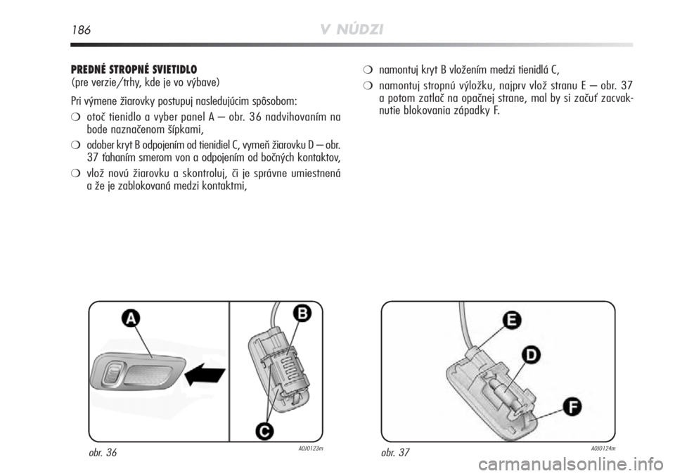 Alfa Romeo MiTo 2012 Návod na použitie a údržbu (in Slovakian) 186V NÚDZI
PREDNÉ STROPNÉ SVIETIDLO
(pre verzie/trhy, kde je vo výbave)
Pri výmene žiarovky postupuj nasledujúcim spôsobom:
❍otoč tienidlo a vyber panelA–obr.36nadvihovaním na
bode nazna Alfa Romeo MiTo 2012 Návod na použitie a údržbu (in Slovakian) 186V NÚDZI
PREDNÉ STROPNÉ SVIETIDLO
(pre verzie/trhy, kde je vo výbave)
Pri výmene žiarovky postupuj nasledujúcim spôsobom:
❍otoč tienidlo a vyber panelA–obr.36nadvihovaním na
bode nazna