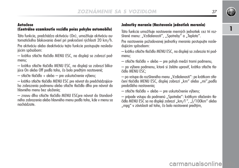 Alfa Romeo MiTo 2011  Návod na použitie a údržbu (in Slovakian) ZOZNÁMENIE SA S VOZIDLOM37
1
Autoclose 
(Centrálne uzamknutie vozidla počas pohybu automobilu) 
Táto funkcia, predchádza aktiváciu (On), umožňuje aktivá\
ciu au-
tomatického blokovania dver�