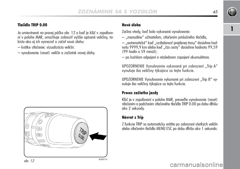 Alfa Romeo MiTo 2012  Návod na použitie a údržbu (in Slovakian) ZOZNÁMENIE SA S VOZIDLOM45
1
Tlačidlo TRIP 0.00
Je umiestnené na pravej páčke obr. 12 a keď je kľúč v zapaľova-
ní v polohe MAR, umožňuje zobraziť vyššie opísané\
 veličiny, ta-
kis