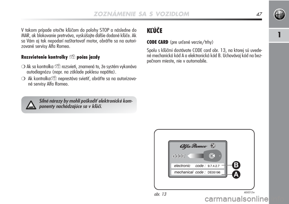 Alfa Romeo MiTo 2012  Návod na použitie a údržbu (in Slovakian) ZOZNÁMENIE SA S VOZIDLOM47
1
V takom prípade otočte kľúčom do polohy STOP a následne do
MAR, ak blokovanie pretrváva, vyskúšajte ďalšie dodané kľúče. Ak
sa Vám aj tak nepodarí našta