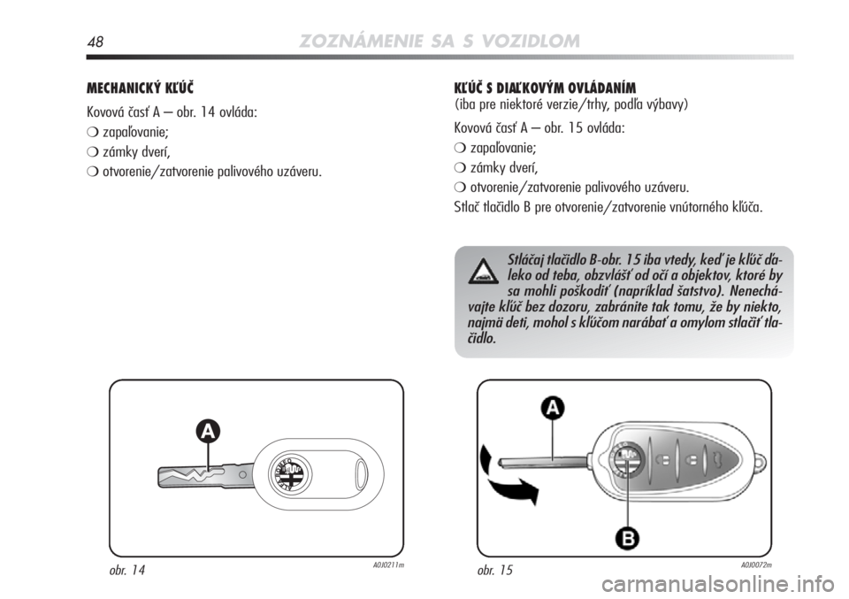 Alfa Romeo MiTo 2012  Návod na použitie a údržbu (in Slovakian) 48ZOZNÁMENIE SA S VOZIDLOM
MECHANICKÝ KĽÚČ 
Kovová časť A – obr. 14 ovláda: 
❍zapaľovanie;
❍zámky dverí,
❍otvorenie/zatvorenie palivového uzáveru.
obr. 14A0J0211mobr. 15A0J0072m
