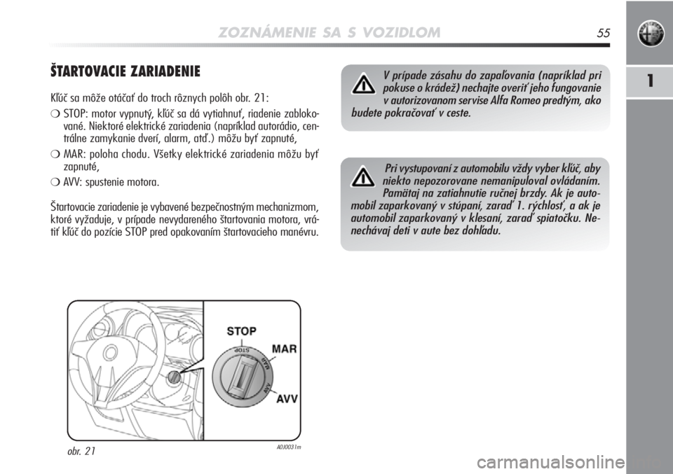 Alfa Romeo MiTo 2011  Návod na použitie a údržbu (in Slovakian) ZOZNÁMENIE SA S VOZIDLOM55
1ŠTARTOVACIE ZARIADENIE
Kľúč sa môže otáčať do troch rôznych polôh obr. 21:
❍STOP: motor vypnutý, kľúč sa dá vytiahnuť, riadenie zabloko-
vané. Niektor�