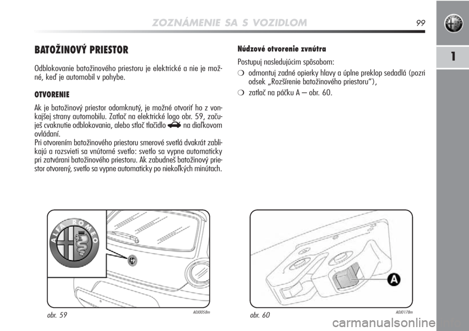 Alfa Romeo MiTo 2012  Návod na použitie a údržbu (in Slovakian) ZOZNÁMENIE SA S VOZIDLOM99
1BATOŽINOVÝ PRIESTOR
Odblokovanie batožinového priestoru je elektrické a nie je mož-
né, keď je automobil v pohybe. 
OTVORENIE 
Ak je batožinový priestor odomknut