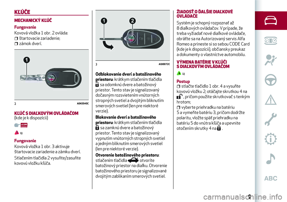 Alfa Romeo MiTo 2019  Návod na použitie a údržbu (in Slovakian) KĽÚČE
MECHANICKÝ KĽÚČ
Fungovanie
Kovová vložka 1 obr. 2 ovláda:
štartovacie zariadenie;
zámok dverí.
KĽÚČ S DIAĽKOVÝM OVLÁDAČOM(kde je k dispozícii)
1)
Fungovanie
Kovová vložka 