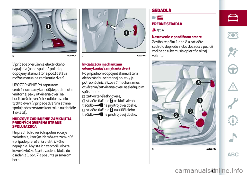 Alfa Romeo MiTo 2018  Návod na použitie a údržbu (in Slovakian) V prípade prerušenia elektrického
napájania (napr. spálená poistka,
odpojený akumulátor a pod.) ostáva
možné manuálne zamknutie dverí.
UPOZORNENIE Pri zapnutom
centrálnom zamykaní dôjd