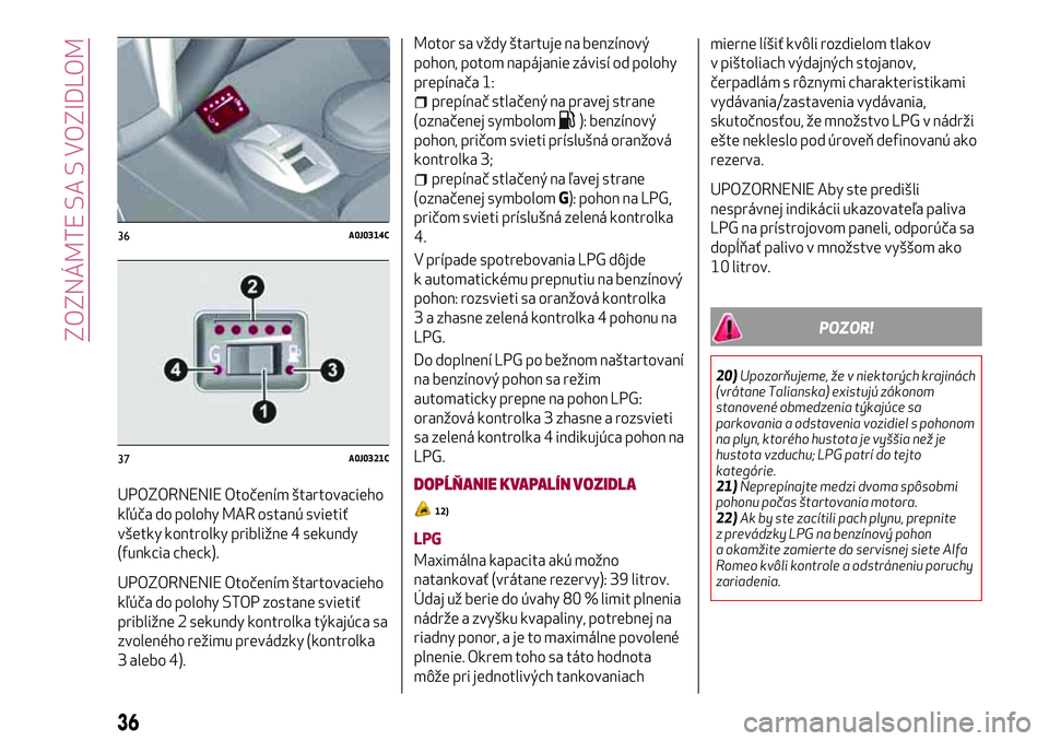 Alfa Romeo MiTo 2019  Návod na použitie a údržbu (in Slovakian) UPOZORNENIE Otočením štartovacieho
kľúča do polohy MAR ostanú svietiť
všetky kontrolky približne 4 sekundy
(funkcia check).
UPOZORNENIE Otočením štartovacieho
kľúča do polohy STOP zost