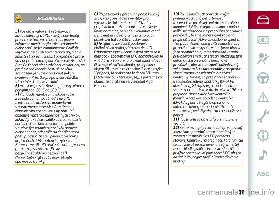 Alfa Romeo MiTo 2019  Návod na použitie a údržbu (in Slovakian) UPOZORNENIE
5)Vozidlo je vybavené vstrekovacím
zariadením plynu LPG, ktorý je navrhnutý
presne pre toto vozidlo: je teda prísne
zakázané meniť konfiguráciu zariadenia
alebo príslušných ko