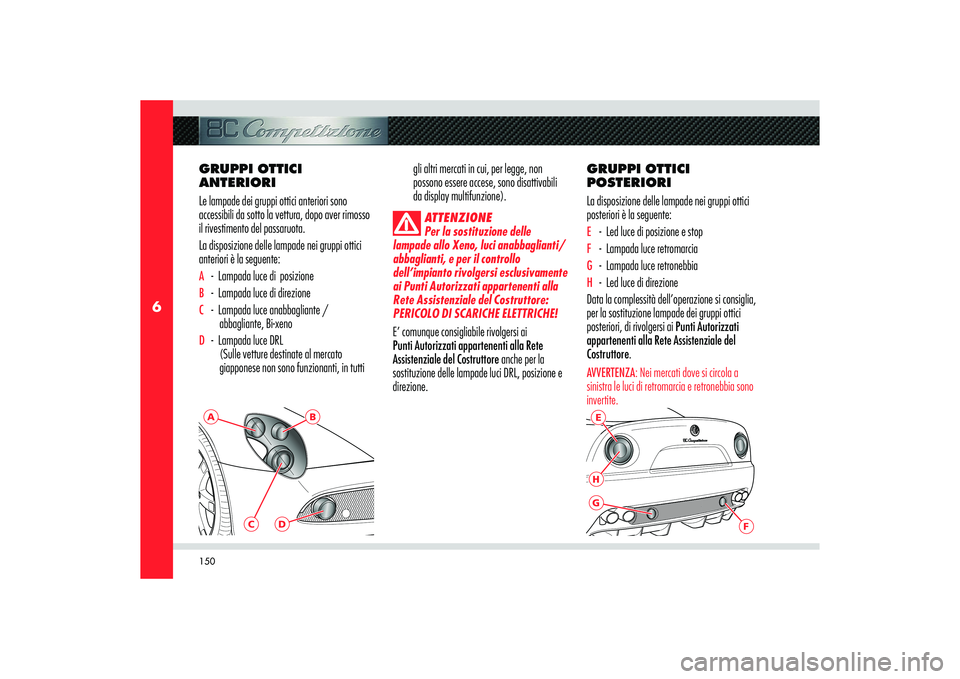 Alfa Romeo 8C 2008  Libretto Uso Manutenzione (in Italian) 150
6
E
F
HG
A
B
C
D
GRUPPI OTTICI 
ANTERIORI
Le lampade dei gruppi ottici anteriori sono 
accessibili da sotto la vettura, dopo aver rimosso 
il rivestimento del passaruota.
La disposizione delle lam