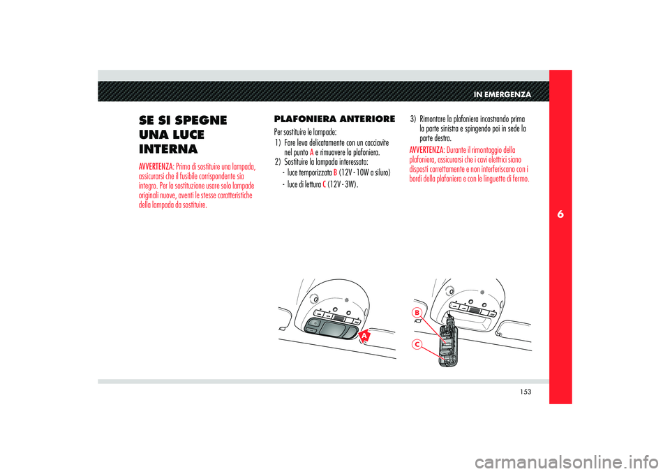 Alfa Romeo 8C 2008  Libretto Uso Manutenzione (in Italian) 153
6
A
BC
IN EMERGENZA
SE SI SPEGNE 
UNA LUCE 
INTERNAAVVERTENZA: Prima di sostituire una lampada, 
assicurarsi che il fusibile corrispondente sia 
integro. Per la sostituzione usare solo lampade 
or