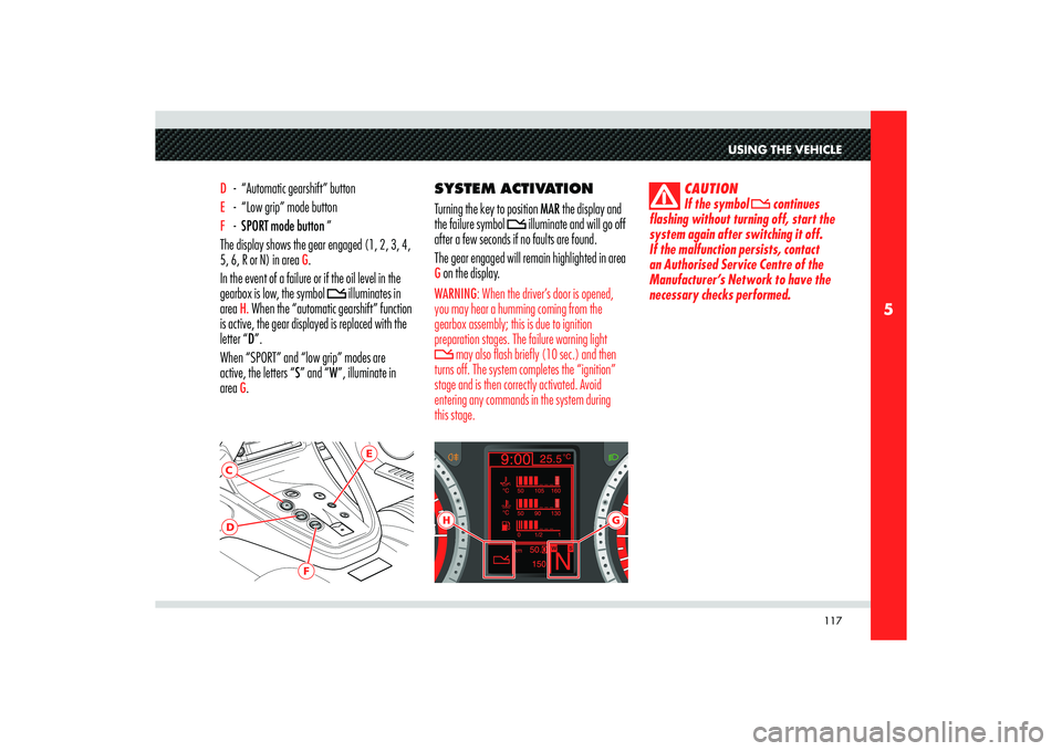 Alfa Romeo 8C 2009  Owner handbook (in English) 117
5
E
CD
F
H
G
USING THE VEHICLE
D - “Automatic gearshift” button E  -  “Low grip” mode button F - SPORT mode button ”
The display shows the gear engaged (1, 2, 3, 4, 
5, 6, R or N) in are
