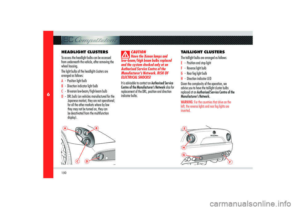 Alfa Romeo 8C 2010  Owner handbook (in English) 150
6
E
F
HG
A
B
C
D
HEADLIGHT CLUSTERS
To access the headlight bulbs can be accessed 
from underneath the vehicle, after removing the 
wheel housing.
The light bulbs of the headlight clusters are 
ar