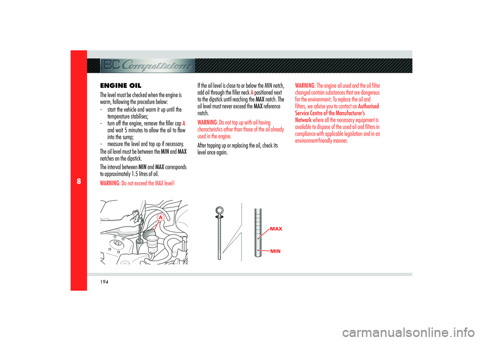 Alfa Romeo 8C 2009  Owner handbook (in English) 194
8
A
MAXMIN
ENGINE OIL
The level must be checked when the engine is 
warm, following the procedure below:
-  start the vehicle and warm it up until the 
temperature stabilises;
-  turn off the engi