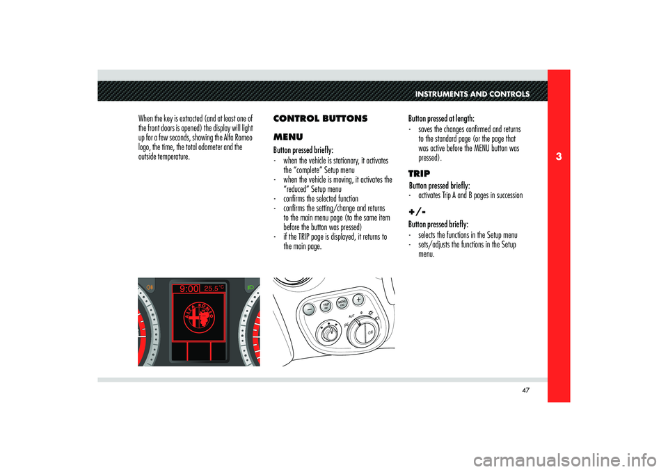 Alfa Romeo 8C 2007  Owner handbook (in English) 47
3
INSTRUMENTS AND CONTROLS
When the key is extracted (and at least one of 
the front doors is opened) the display will light 
up for a few seconds, showing the Alfa Romeo 
logo, the time, the total