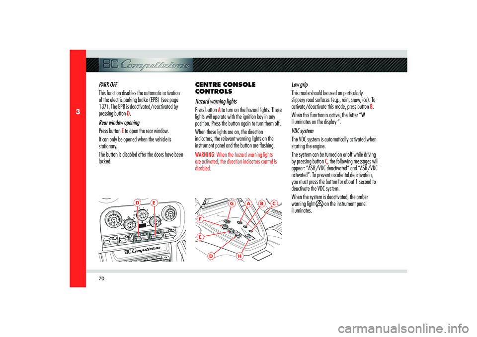 Alfa Romeo 8C 2010  Owner handbook (in English) 70
3
E
D
B
A
G
FE
D
H
C
PARK OFF
This function disables the automatic activation 
of the electric parking brake (EPB) (see page 
137). The EPB is deactivated/reactivated by 
pressing button 
D.
Rear w