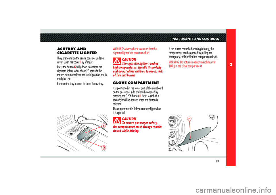 Alfa Romeo 8C 2010  Owner handbook (in English) 73
3
GF
H
INSTRUMENTS AND CONTROLS
ASHTRAY AND 
CIGARETTE LIGHTER
They are found on the centre console, under a 
cover. Open the cover 
F by lifting it. 
Press the button 
G fully down to operate the 