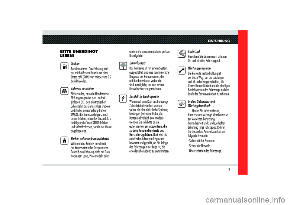 Alfa Romeo 8C 2009  Betriebsanleitung (in German) EINFÜHRUNG
3
BITTE UNBEDINGT 
LESEN!
Tanken
Benzinmotoren: Das Fahrzeug darf 
nur mit bleifreiem Benzin mit einer 
Oktanzahl (RON) von mindestens 95 
befüllt werden. 
Anlassen des Motors
Sicherstell