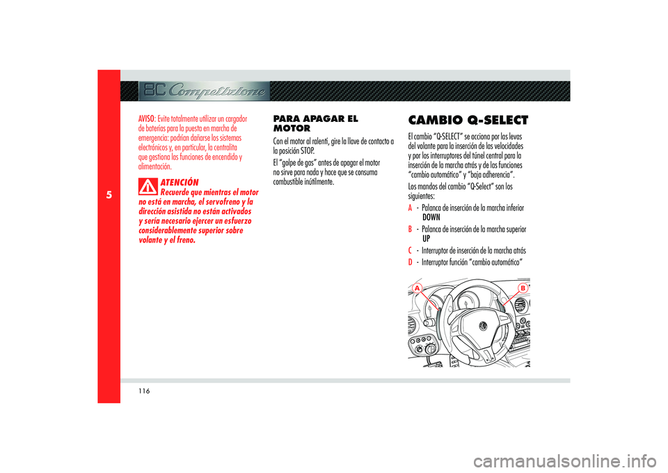 Alfa Romeo 8C 2010  Manual de Empleo y Cuidado (in Spanish) 116
5
A
B
AVISO: Evite totalmente utilizar un cargador 
de baterías para la puesta en marcha de 
emergencia: podrían dañarse los sistemas 
electrónicos y, en particular, la centralita 
que gestion