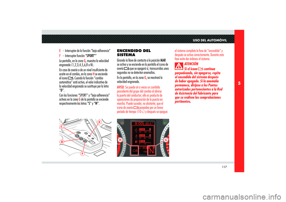Alfa Romeo 8C 2010  Manual de Empleo y Cuidado (in Spanish) 117
5
E
CD
F
H
G
USO DEL AUTOMÓVIL
E   -  Interruptor de la función “baja adherencia”F  -  Interruptor función “SPORT””
La pantalla, en la zona 
G, muestra la velocidad 
engranada (1,2,3,
