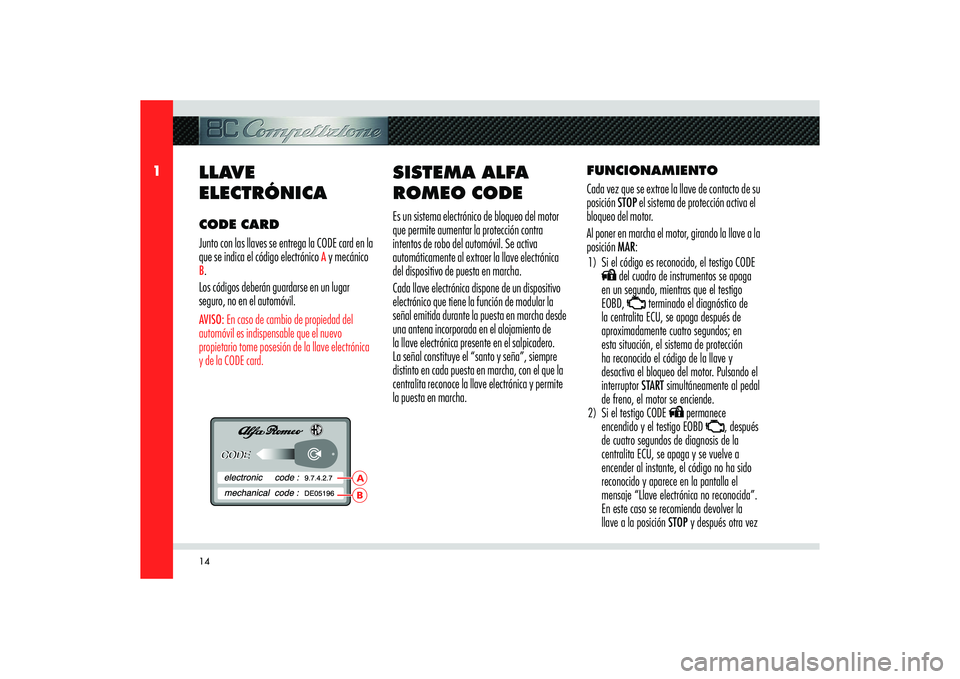 Alfa Romeo 8C 2009  Manual de Empleo y Cuidado (in Spanish) 14
1
BA
LLAVE 
ELECTRÓNICACODE CARD
Junto con las llaves se entrega la CODE card en la 
que se indica el código electrónico 
A y mecánico 
B.
Los códigos deberán guardarse en un lugar 
seguro, n