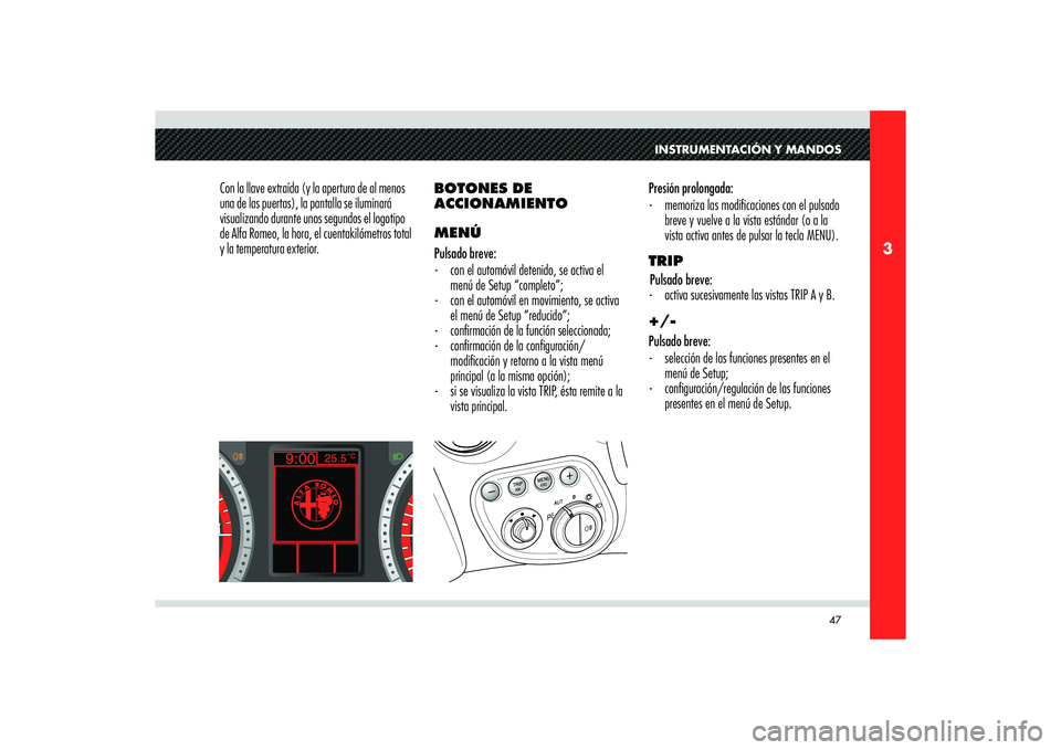 Alfa Romeo 8C 2010  Manual de Empleo y Cuidado (in Spanish) 47
3
INSTRUMENTACIÓN Y MANDOS
Con la llave extraída (y la apertura de al menos 
una de las puertas), la pantalla se iluminará 
visualizando durante unos segundos el logotipo 
de Alfa Romeo, la hora