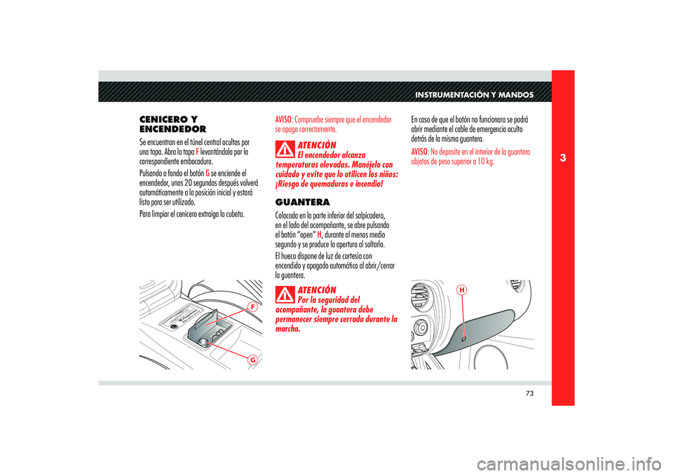 Alfa Romeo 8C 2010 Manual de Empleo y Cuidado (in Spanish) 73
3
GF
H
INSTRUMENTACIÓN Y MANDOS
CENICERO Y
ENCENDEDOR
Se encuentran en el túnel central ocultos por
una tapa. Abra la tapa
F levantándola por la
correspondiente embocadura.
Pulsando a fondo Alfa Romeo 8C 2010 Manual de Empleo y Cuidado (in Spanish) 73
3
GF
H
INSTRUMENTACIÓN Y MANDOS
CENICERO Y
ENCENDEDOR
Se encuentran en el túnel central ocultos por
una tapa. Abra la tapa
F levantándola por la
correspondiente embocadura.
Pulsando a fondo
