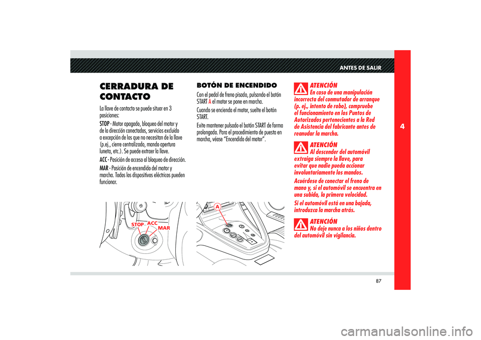 Alfa Romeo 8C 2009  Manual de Empleo y Cuidado (in Spanish) 87
4
STOPACC
MAR
A
ANTES DE SALIR
CERRADURA DE 
CONTACTOLa llave de contacto se puede situar en 3 
posiciones:
STOP - Motor apagado, bloqueo del motor y 
de la dirección conectados, servicios excluid