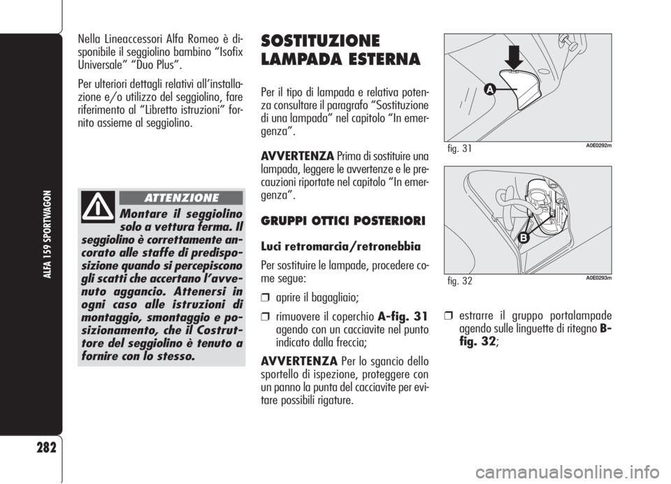 Alfa Romeo 159 2006  Libretto Uso Manutenzione (in Italian) ❒estrarre il gruppo portalampade
agendo sulle linguette di ritegno B-
fig. 32;
282
ALFA 159 SPORTWAGON
SOSTITUZIONE
LAMPADA ESTERNA
Per il tipo di lampada e relativa poten-
za consultare il paragraf