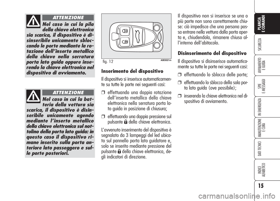Alfa Romeo 159 2007  Libretto Uso Manutenzione (in Italian) 15
SICUREZZA
SPIE
E MESSAGGI
IN EMERGENZA
MANUTENZIONE
E CURA
DATI TECNICI
INDICE
ALFABETICO
PLANCIA
E COMANDI
AVVIAMENTO 
E GUIDA
Nel caso in cui la pila
della chiave elettronica
sia scarica, il disp