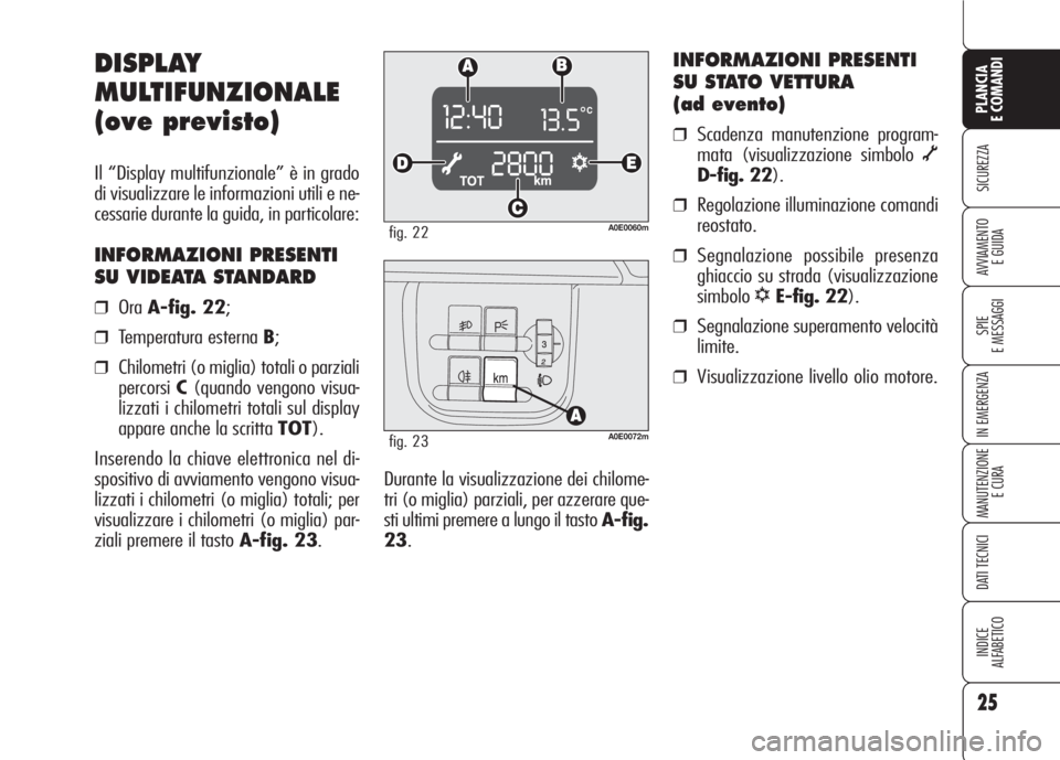 Alfa Romeo 159 2007  Libretto Uso Manutenzione (in Italian) 25
SICUREZZA
SPIE
E MESSAGGI
IN EMERGENZA
MANUTENZIONE
E CURA
DATI TECNICI
INDICE
ALFABETICO
PLANCIA
E COMANDI
AVVIAMENTO 
E GUIDA
Durante la visualizzazione dei chilome-
tri (o miglia) parziali, per 