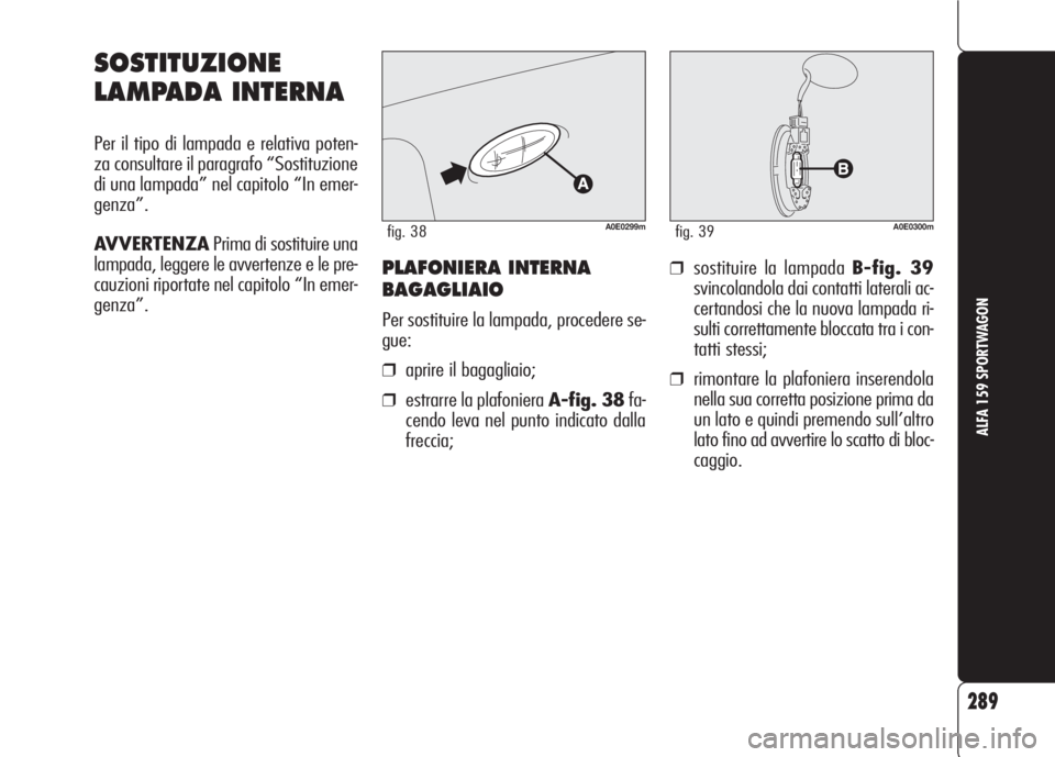 Alfa Romeo 159 2007 Libretto Uso Manutenzione (in Italian) 289
ALFA 159 SPORTWAGON
PLAFONIERA INTERNA
BAGAGLIAIO
Per sostituire la lampada, procedere se-
gue:
❒aprire il bagagliaio;
❒estrarre la plafoniera A-fig. 38fa-
cendo leva nel punto indicato dalla
Alfa Romeo 159 2007 Libretto Uso Manutenzione (in Italian) 289
ALFA 159 SPORTWAGON
PLAFONIERA INTERNA
BAGAGLIAIO
Per sostituire la lampada, procedere se-
gue:
❒aprire il bagagliaio;
❒estrarre la plafoniera A-fig. 38fa-
cendo leva nel punto indicato dalla