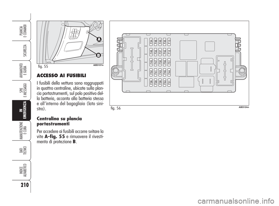 Alfa Romeo 159 2008 Libretto Uso Manutenzione (in Italian) ACCESSO AI FUSIBILI
I fusibili della vettura sono raggruppati
in quattro centraline, ubicate sulla plan-
cia portastrumenti, sul polo positivo del-
la batteria, accanto alla batteria stessa
e all’in Alfa Romeo 159 2008 Libretto Uso Manutenzione (in Italian) ACCESSO AI FUSIBILI
I fusibili della vettura sono raggruppati
in quattro centraline, ubicate sulla plan-
cia portastrumenti, sul polo positivo del-
la batteria, accanto alla batteria stessa
e all’in