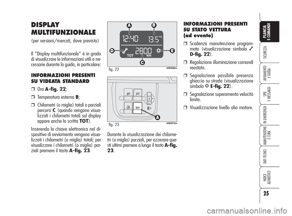 Alfa Romeo 159 2010  Libretto Uso Manutenzione (in Italian) 25
SICUREZZA
SPIE 
E MESSAGGI
IN EMERGENZA
MANUTENZIONE
E CURA
DATI TECNICI
INDICE 
ALFABETICO
PLANCIA 
E COMANDI
AVVIAMENTO 
E GUIDA
Durante la visualizzazione dei chilome-
tri (o miglia) parziali, p