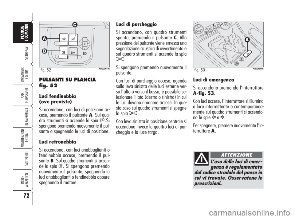 Alfa Romeo 159 2010  Libretto Uso Manutenzione (in Italian) 72
SICUREZZA
SPIE 
E MESSAGGI
IN EMERGENZA
MANUTENZIONE
E CURA 
DATI TECNICI
INDICE 
ALFABETICO
PLANCIA 
E COMANDI
AVVIAMENTO 
E GUIDA
Luci di parcheggio
Si accendono, con quadro strumenti
spento, pre