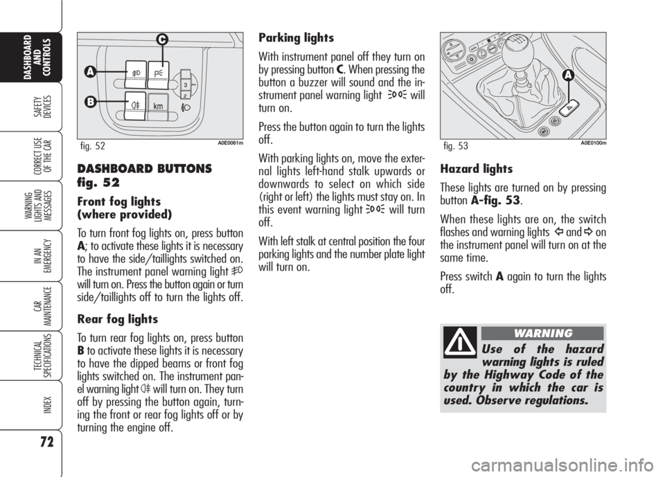 Alfa Romeo 159 2008  Owner handbook (in English) 72
SAFETY
DEVICES
WARNING 
LIGHTS AND 
MESSAGES
IN AN 
EMERGENCY
CAR
MAINTENANCE
TECHNICAL
SPECIFICATIONS
INDEX
CORRECT USE 
OF THE CAR
DASHBOARD
AND
CONTROLS
Parking lights
With instrument panel off 