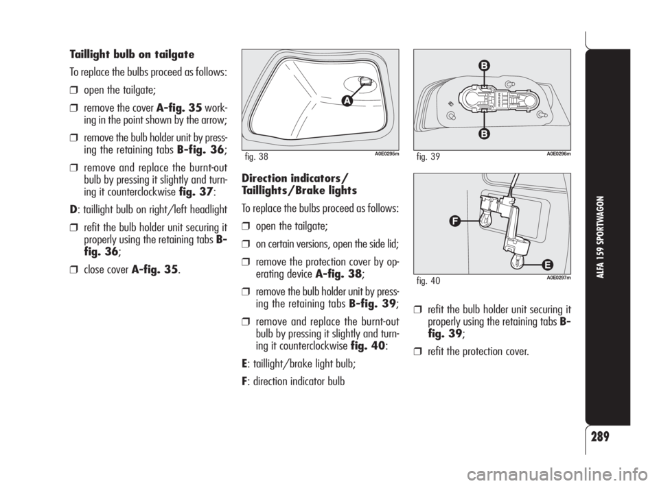 Alfa Romeo 159 2009  Owner handbook (in English) 289
ALFA 159 SPORTWAGON
Taillight bulb on tailgate
To replace the bulbs proceed as follows:
❒open the tailgate;
❒remove the cover A-fig. 35work-
ing in the point shown by the arrow;
❒remove the 