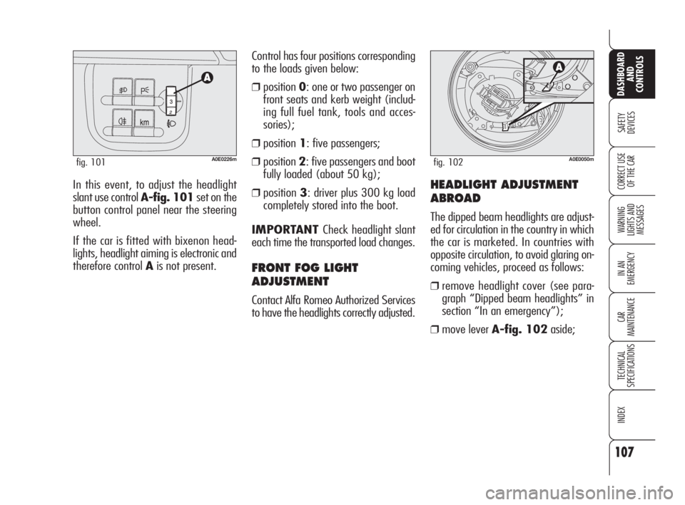 Alfa Romeo 159 2010  Owner handbook (in English) 107
SAFETY 
DEVICES
WARNING 
LIGHTS AND 
MESSAGES
IN AN 
EMERGENCY
CAR 
MAINTENANCE
TECHNICAL 
SPECIFICATIONS
INDEX
CORRECT USE 
OF THE CAR
DASHBOARD
AND 
CONTROLS
In this event, to adjust the headlig